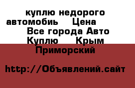 куплю недорого автомобиь  › Цена ­ 5-20000 - Все города Авто » Куплю   . Крым,Приморский